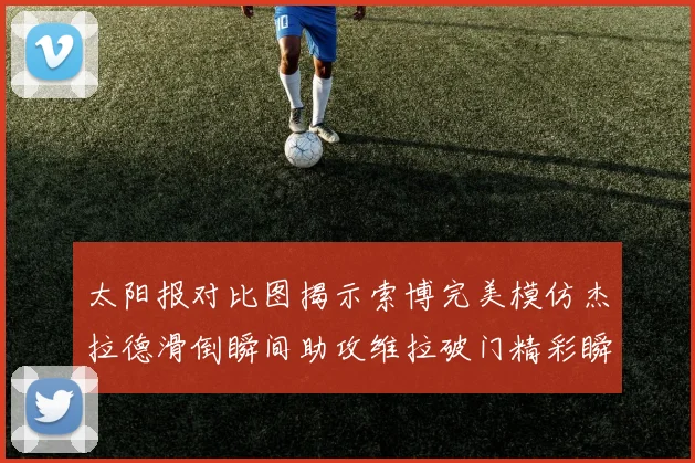 太阳报对比图揭示索博完美模仿杰拉德滑倒瞬间助攻维拉破门精彩瞬间