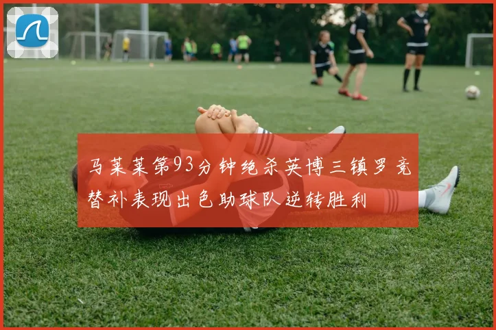 马莱莱第93分钟绝杀英博三镇罗竞替补表现出色助球队逆转胜利