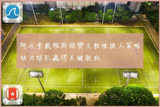 阿方索戴维斯称赞主教练换人策略助力球队赢得关键胜利