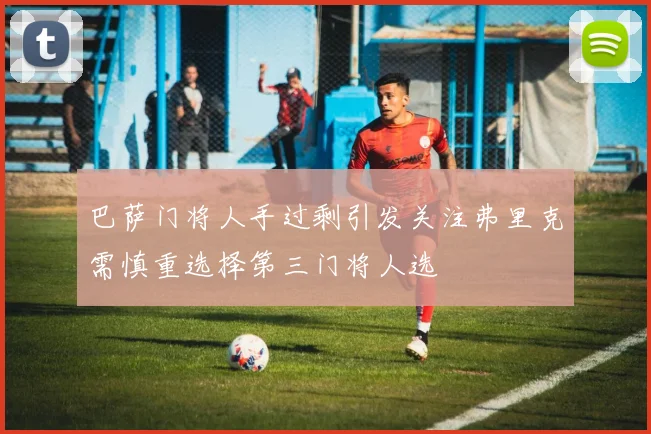 巴萨门将人手过剩引发关注弗里克需慎重选择第三门将人选