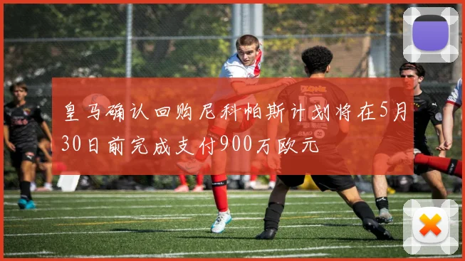 皇马确认回购尼科帕斯计划将在5月30日前完成支付900万欧元