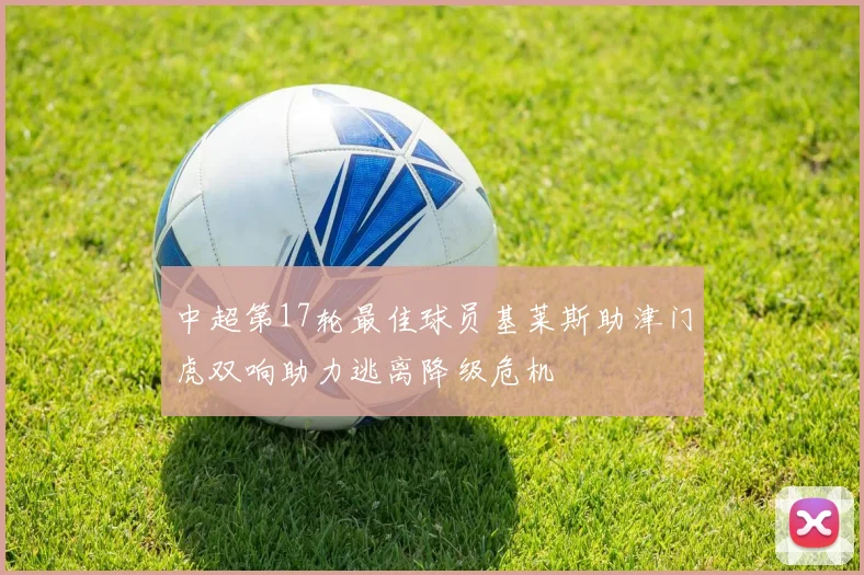 中超第17轮最佳球员基莱斯助津门虎双响助力逃离降级危机