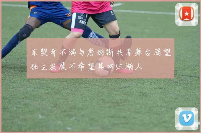 东契奇不满与詹姆斯共享舞台渴望独立发展不希望其回归湖人