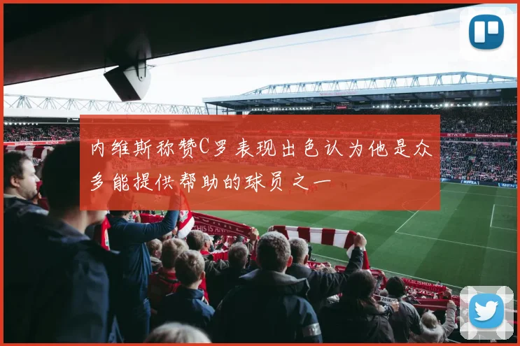 内维斯称赞C罗表现出色认为他是众多能提供帮助的球员之一