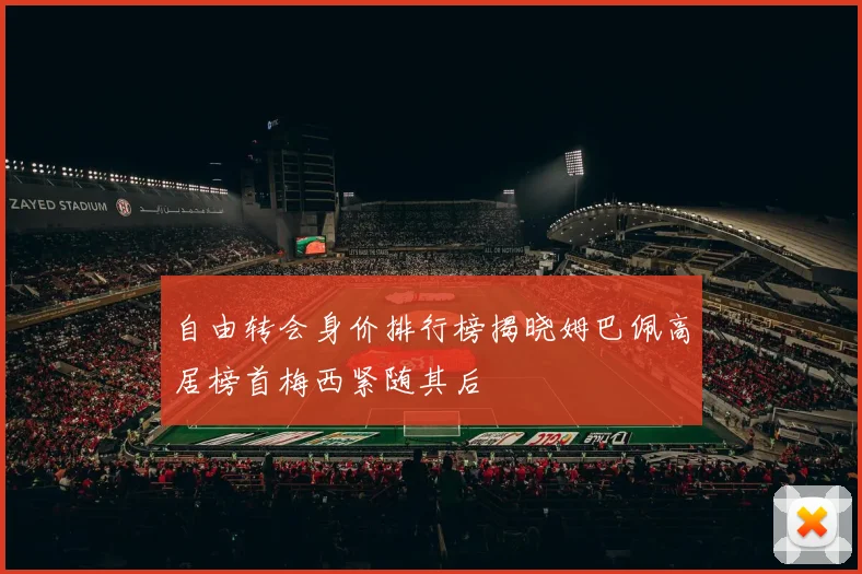 自由转会身价排行榜揭晓姆巴佩高居榜首梅西紧随其后