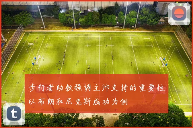 步行者助教强调主帅支持的重要性以布朗和尼克斯成功为例