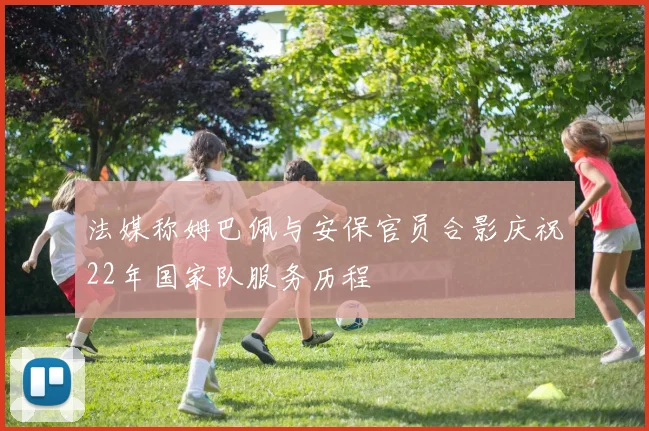 法媒称姆巴佩与安保官员合影庆祝22年国家队服务历程
