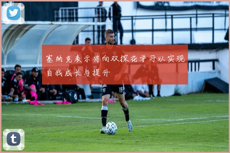 塞纳克表示将向双探花学习以实现自我成长与提升