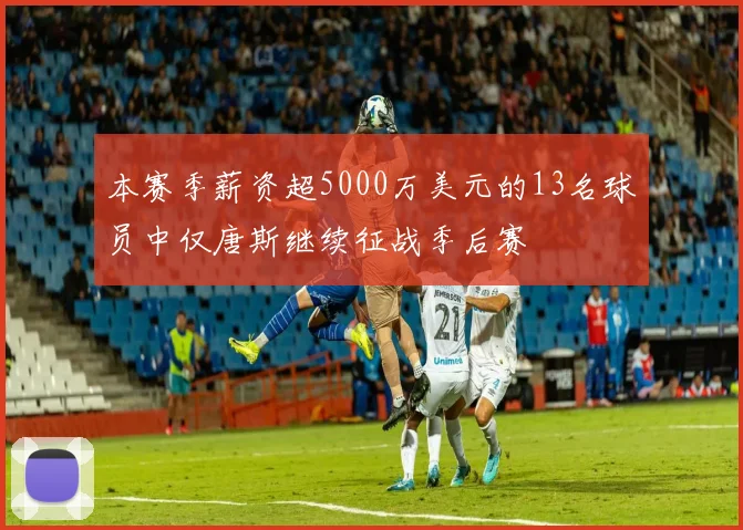 本赛季薪资超5000万美元的13名球员中仅唐斯继续征战季后赛