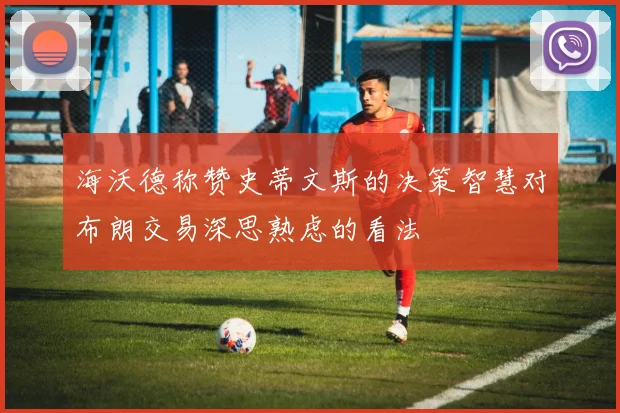 海沃德称赞史蒂文斯的决策智慧对布朗交易深思熟虑的看法