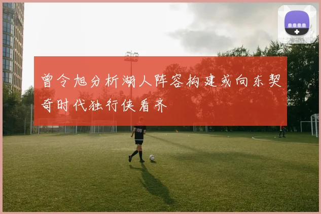 曾令旭分析湖人阵容构建或向东契奇时代独行侠看齐