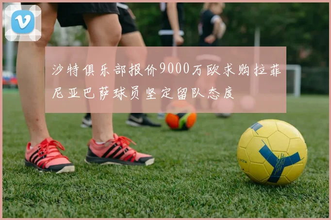 沙特俱乐部报价9000万欧求购拉菲尼亚巴萨球员坚定留队态度