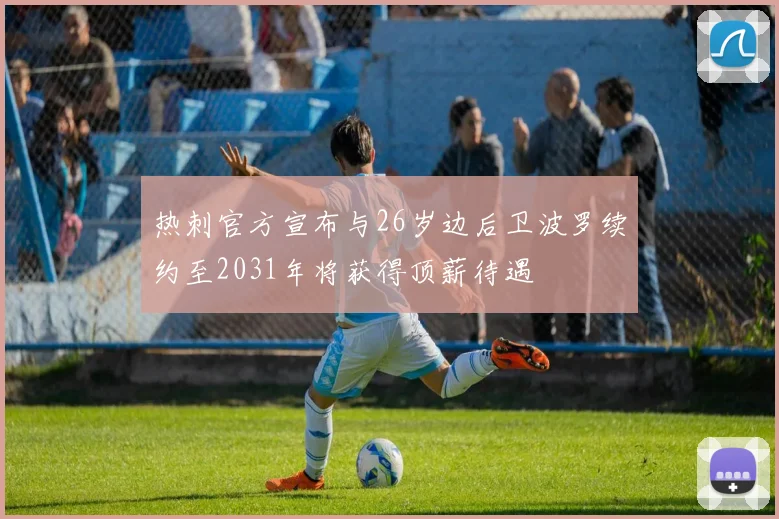 热刺官方宣布与26岁边后卫波罗续约至2031年将获得顶薪待遇