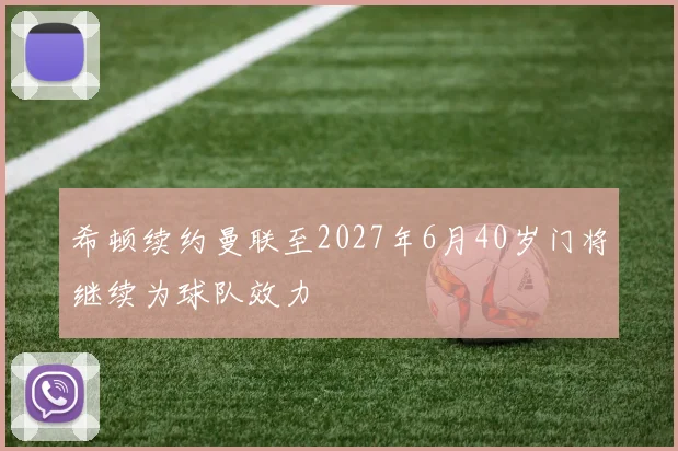 希顿续约曼联至2027年6月40岁门将继续为球队效力