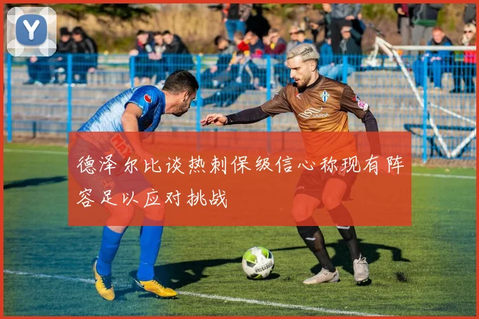 德泽尔比谈热刺保级信心称现有阵容足以应对挑战