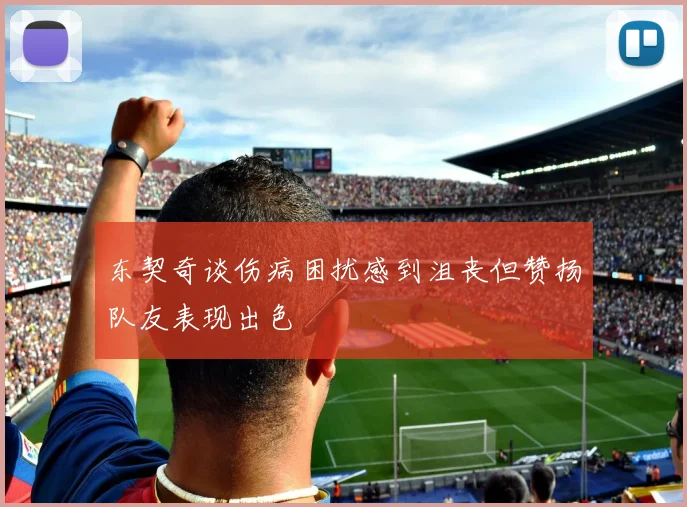 东契奇谈伤病困扰感到沮丧但赞扬队友表现出色