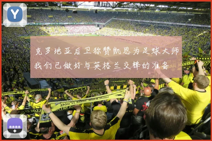 克罗地亚后卫称赞凯恩为足球大师我们已做好与英格兰交锋的准备