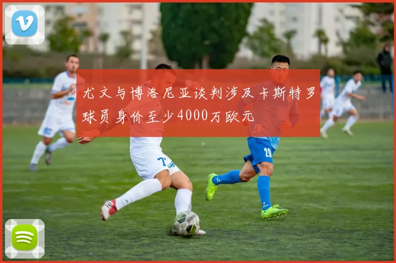 尤文与博洛尼亚谈判涉及卡斯特罗球员身价至少4000万欧元