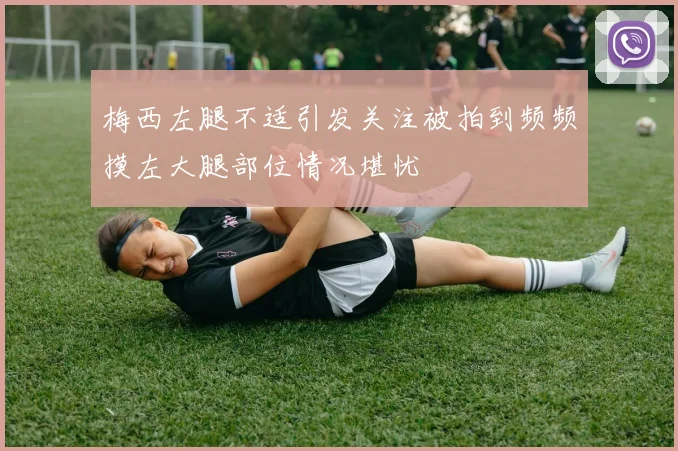 梅西左腿不适引发关注被拍到频频摸左大腿部位情况堪忧