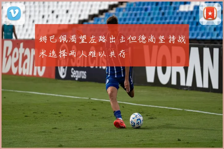 姆巴佩渴望左路出击但德尚坚持战术选择两人难以共存