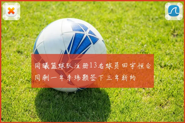 同曦篮球队注册13名球员田宇恒合同剩一年李玮颢签下三年新约