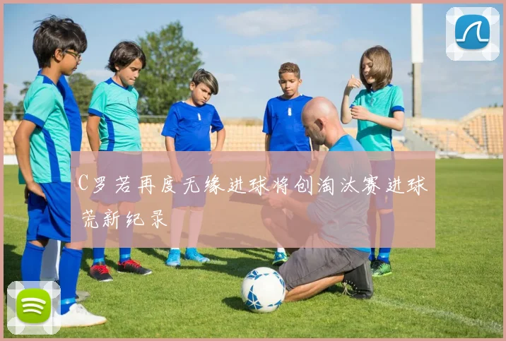 C罗若再度无缘进球将创淘汰赛进球荒新纪录