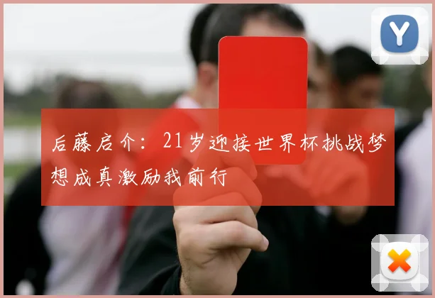 后藤启介：21岁迎接世界杯挑战梦想成真激励我前行