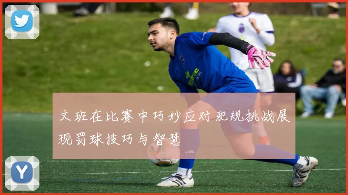 文班在比赛中巧妙应对犯规挑战展现罚球技巧与智慧