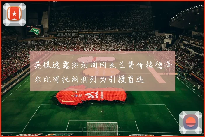英媒透露热刺询问米兰费价格德泽尔比将托纳利列为引援首选