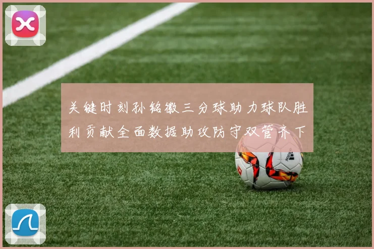 关键时刻孙铭徽三分球助力球队胜利贡献全面数据助攻防守双管齐下