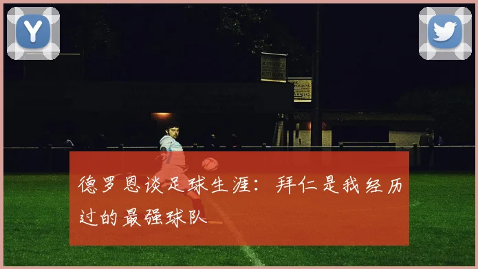 德罗恩谈足球生涯：拜仁是我经历过的最强球队