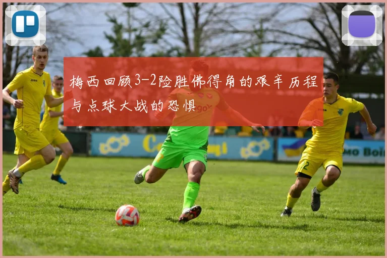 梅西回顾3-2险胜佛得角的艰辛历程与点球大战的恐惧