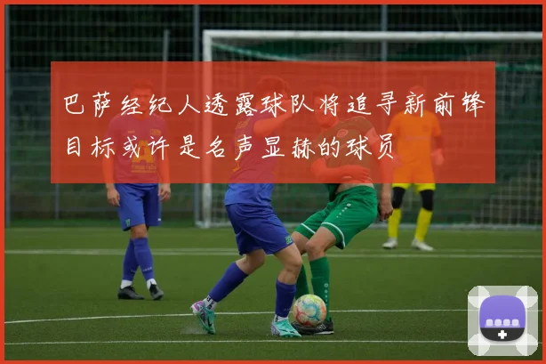 巴萨经纪人透露球队将追寻新前锋目标或许是名声显赫的球员