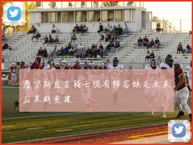 詹宁斯直言骑士现有阵容缺乏未来应果断重建