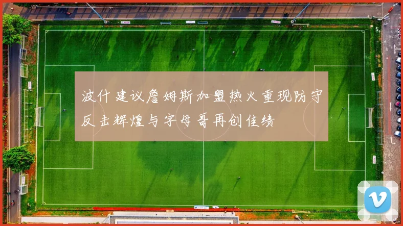 波什建议詹姆斯加盟热火重现防守反击辉煌与字母哥再创佳绩